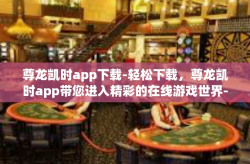 尊龙凯时app下载-轻松下载，尊龙凯时app带您进入精彩的在线游戏世界-尊龙凯时app下载