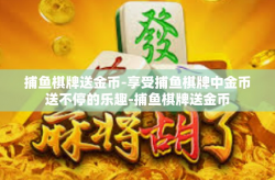 捕鱼棋牌送金币-享受捕鱼棋牌中金币送不停的乐趣-捕鱼棋牌送金币