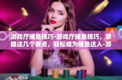 游戏厅捕鱼技巧-游戏厅捕鱼技巧，掌握这几个要点，轻松成为捕鱼达人-游戏厅捕鱼技巧