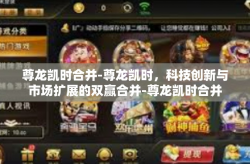 尊龙凯时合并-尊龙凯时，科技创新与市场扩展的双赢合并-尊龙凯时合并