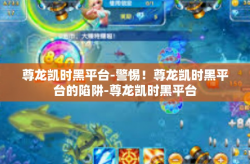 尊龙凯时黑平台-警惕！尊龙凯时黑平台的陷阱-尊龙凯时黑平台