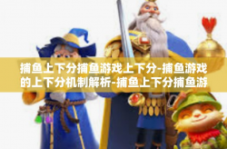 捕鱼上下分捕鱼游戏上下分-捕鱼游戏的上下分机制解析-捕鱼上下分捕鱼游戏上下分