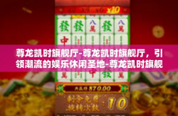 尊龙凯时旗舰厅-尊龙凯时旗舰厅，引领潮流的娱乐休闲圣地-尊龙凯时旗舰厅