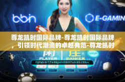 尊龙凯时国际品牌-尊龙凯时国际品牌，引领时代潮流的卓越典范-尊龙凯时国际品牌