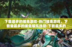 下载最多的捕鱼游戏-热门捕鱼游戏，下载量最多的捕鱼娱乐选择-下载最多的捕鱼游戏