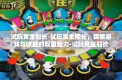 试玩赏金船长-试玩赏金船长，探索游戏与收益的双重魅力-试玩赏金船长