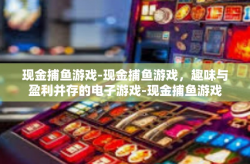 现金捕鱼游戏-现金捕鱼游戏，趣味与盈利并存的电子游戏-现金捕鱼游戏