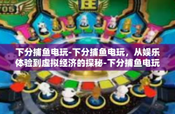 下分捕鱼电玩-下分捕鱼电玩，从娱乐体验到虚拟经济的探秘-下分捕鱼电玩