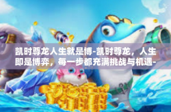 凯时尊龙人生就是博-凯时尊龙，人生即是博弈，每一步都充满挑战与机遇-凯时尊龙人生就是博