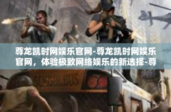 尊龙凯时网娱乐官网-尊龙凯时网娱乐官网，体验极致网络娱乐的新选择-尊龙凯时网娱乐官网