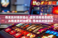 尊龙凯时提款稳么-提款流程是否稳定，从尊龙凯时中把关-尊龙凯时提款稳么