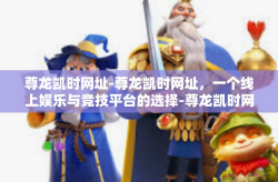 尊龙凯时网址-尊龙凯时网址，一个线上娱乐与竞技平台的选择-尊龙凯时网址