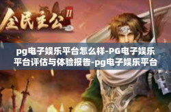 pg电子娱乐平台怎么样-PG电子娱乐平台评估与体验报告-pg电子娱乐平台怎么样