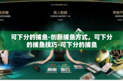 可下分的捕鱼-创新捕鱼方式，可下分的捕鱼技巧-可下分的捕鱼