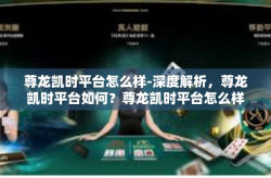 尊龙凯时平台怎么样-深度解析，尊龙凯时平台如何？尊龙凯时平台怎么样