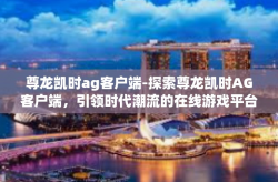 尊龙凯时ag客户端-探索尊龙凯时AG客户端，引领时代潮流的在线游戏平台-尊龙凯时ag客户端