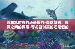 尊龙凯时真的还是假的-尊龙凯时，真假之间的探索-尊龙凯时真的还是假的
