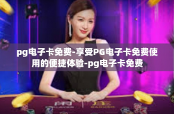 pg电子卡免费-享受PG电子卡免费使用的便捷体验-pg电子卡免费