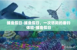 捕鱼假日-捕鱼假日，一次悠闲的垂钓体验-捕鱼假日