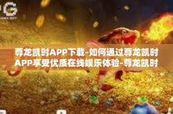 尊龙凯时APP下载-如何通过尊龙凯时APP享受优质在线娱乐体验-尊龙凯时APP下载