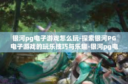 银河pg电子游戏怎么玩-探索银河PG电子游戏的玩乐技巧与乐趣-银河pg电子游戏怎么玩