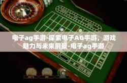 电子ag手游-探索电子AG手游，游戏魅力与未来前景-电子ag手游