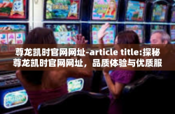 尊龙凯时官网网址-article title:探秘尊龙凯时官网网址，品质体验与优质服务-尊龙凯时官网网址