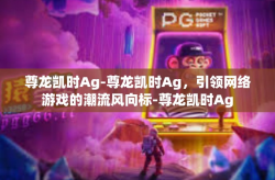 尊龙凯时Ag-尊龙凯时Ag，引领网络游戏的潮流风向标-尊龙凯时Ag