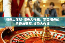 捕鱼大作战-捕鱼大作战，享受捕鱼的乐趣与智慧-捕鱼大作战