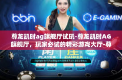尊龙凯时ag旗舰厅试玩-尊龙凯时AG旗舰厅，玩家必试的精彩游戏大厅-尊龙凯时ag旗舰厅试玩