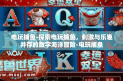 电玩捕鱼-探索电玩捕鱼，刺激与乐趣并存的数字海洋冒险-电玩捕鱼