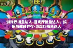 游戏厅捕鱼达人-游戏厅捕鱼达人，娱乐与教育并存-游戏厅捕鱼达人
