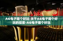 AG电子哪个好玩-关于AG电子哪个好玩的探索-AG电子哪个好玩