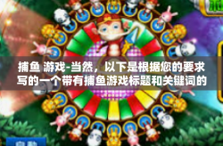 捕鱼 游戏-当然，以下是根据您的要求写的一个带有捕鱼游戏标题和关键词的文章，捕鱼 游戏