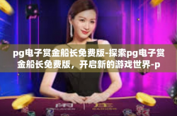 pg电子赏金船长免费版-探索pg电子赏金船长免费版，开启新的游戏世界-pg电子赏金船长免费版