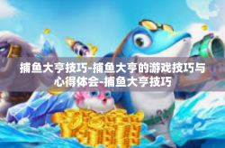 捕鱼大亨技巧-捕鱼大亨的游戏技巧与心得体会-捕鱼大亨技巧