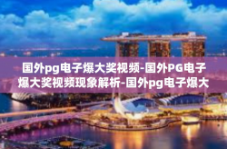 国外pg电子爆大奖视频-国外PG电子爆大奖视频现象解析-国外pg电子爆大奖视频