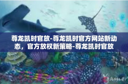 尊龙凯时官放-尊龙凯时官方网站新动态，官方放权新策略-尊龙凯时官放