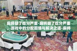 麻将胡了吃分严重-麻将胡了吃分严重，游戏中的分配困境与解决之道-麻将胡了吃分严重