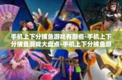 手机上下分捕鱼游戏有那些-手机上下分捕鱼游戏大盘点-手机上下分捕鱼游戏有那些