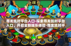 尊龙凯时平台入口-探索尊龙凯时平台入口，开启全新娱乐体验-尊龙凯时平台入口