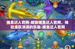 捕鱼达人官网-解锁捕鱼达人官网，体验渔获满满的乐趣-捕鱼达人官网
