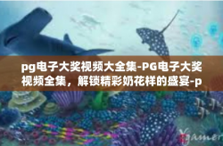 pg电子大奖视频大全集-PG电子大奖视频全集，解锁精彩奶花样的盛宴-pg电子大奖视频大全集