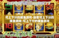 可上下分的捕鱼游戏-探索可上下分的捕鱼游戏-可上下分的捕鱼游戏