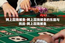 网上赢钱捕鱼-网上赢钱捕鱼的乐趣与挑战-网上赢钱捕鱼