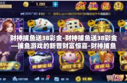财神捕鱼送38彩金-财神捕鱼送38彩金—捕鱼游戏的新晋财富惊喜-财神捕鱼送38彩金
