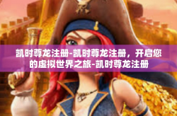 凯时尊龙注册-凯时尊龙注册，开启您的虚拟世界之旅-凯时尊龙注册
