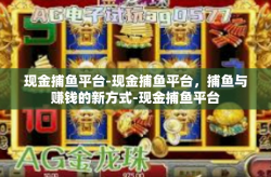 现金捕鱼平台-现金捕鱼平台，捕鱼与赚钱的新方式-现金捕鱼平台