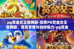 pg赏金女王官网版-探索PG赏金女王官网版，尊贵享受与独特魅力-pg赏金女王官网版