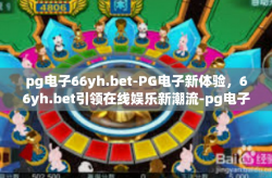 pg电子66yh.bet-PG电子新体验，66yh.bet引领在线娱乐新潮流-pg电子66yh.bet